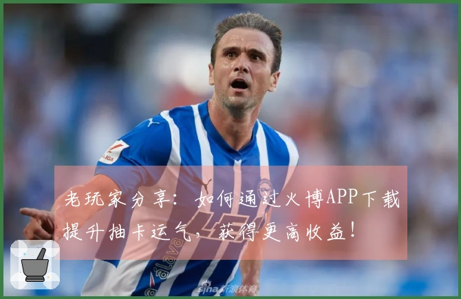 老玩家分享：如何通过火博APP下载提升抽卡运气，获得更高收益！