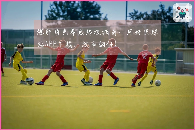 爆肝角色养成终极指南，用好买球站APP下载，效率翻倍！