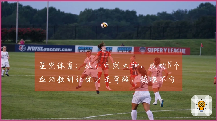 星空体育：从小白到大神，我的N个血泪教训让你少走弯路，稳赚不亏的进阶秘籍