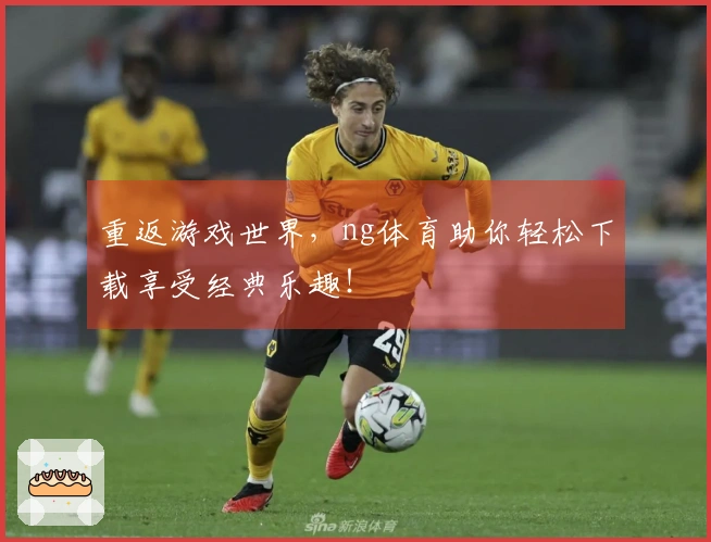 重返游戏世界，ng体育助你轻松下载享受经典乐趣！
