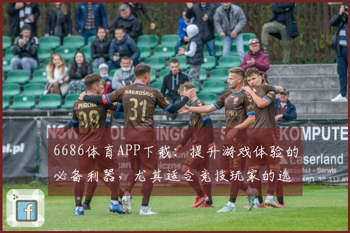 6686体育APP下载：提升游戏体验的必备利器，尤其适合竞技玩家的选择