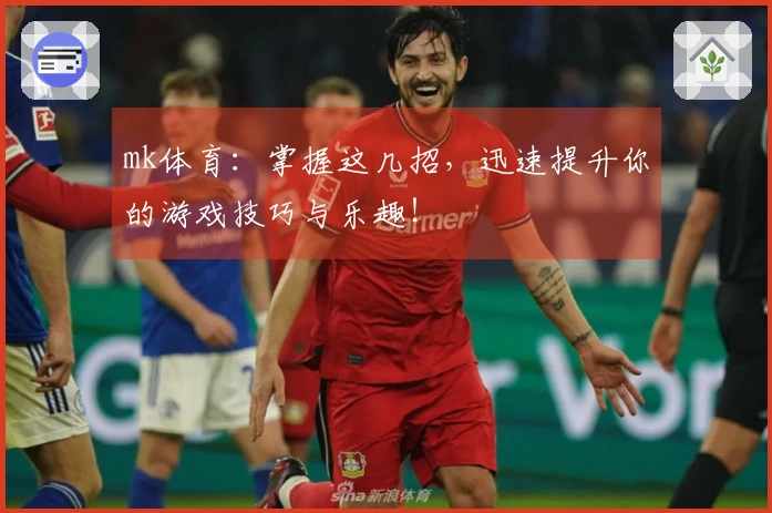 mk体育：掌握这几招，迅速提升你的游戏技巧与乐趣！