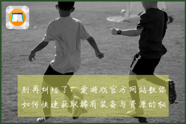 别再纠结了，爱游戏官方网站教你如何快速获取稀有装备与资源的秘诀！