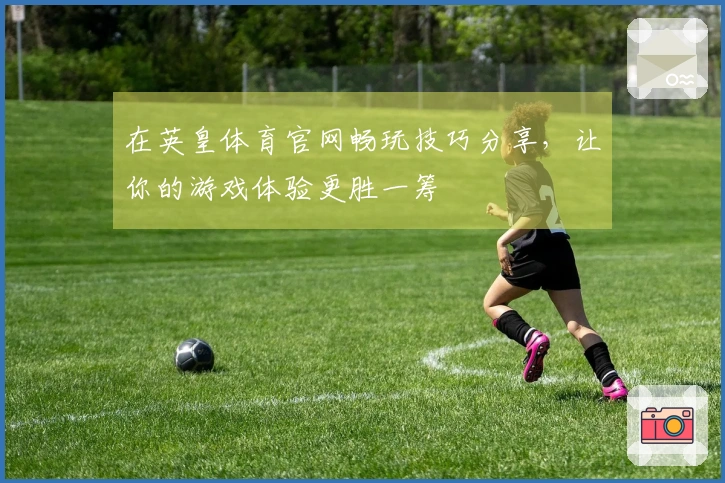 在英皇体育官网畅玩技巧分享，让你的游戏体验更胜一筹