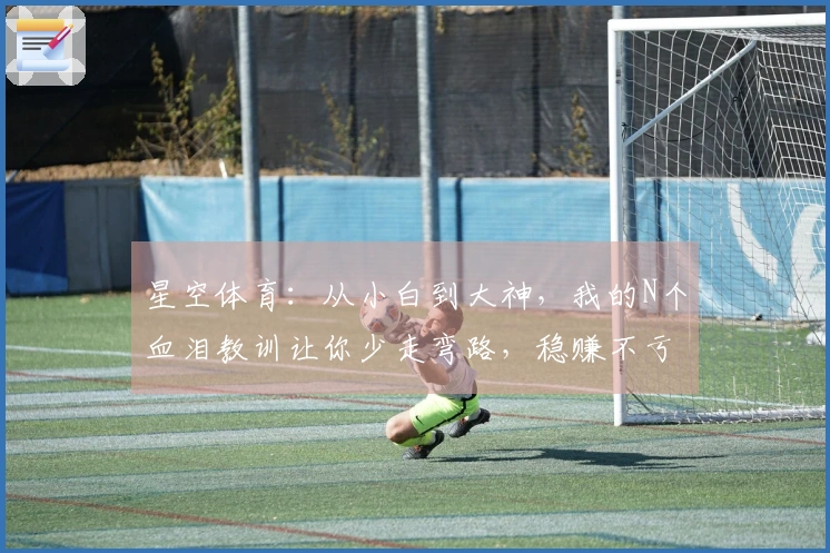 星空体育：从小白到大神，我的N个血泪教训让你少走弯路，稳赚不亏的进阶秘籍
