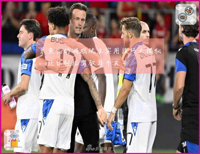 乐鱼儿的游戏玩法实用技巧大揭秘，让你轻松驾驭每个关卡