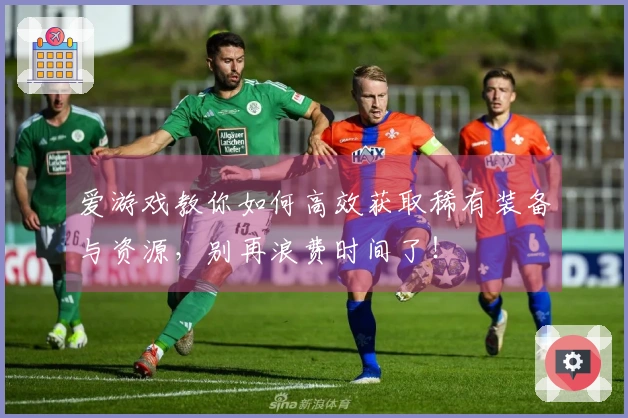 爱游戏教你如何高效获取稀有装备与资源，别再浪费时间了！