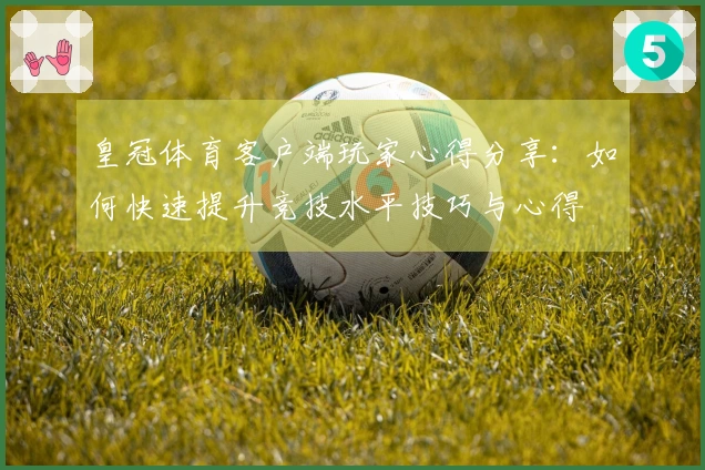 皇冠体育客户端玩家心得分享：如何快速提升竞技水平技巧与心得