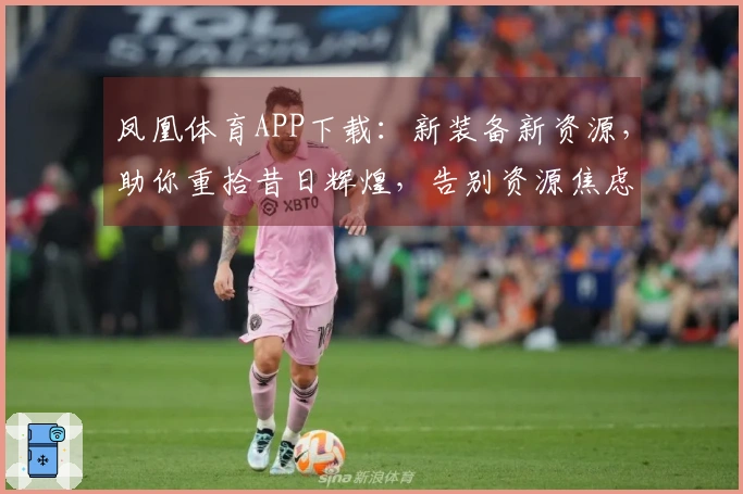 凤凰体育APP下载：新装备新资源，助你重拾昔日辉煌，告别资源焦虑