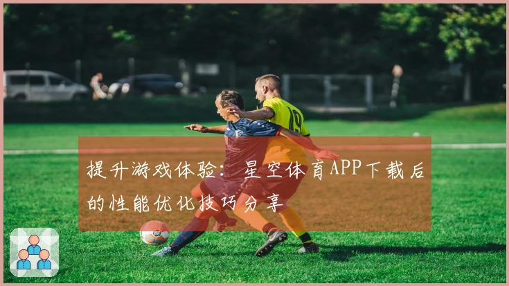 提升游戏体验：星空体育APP下载后的性能优化技巧分享