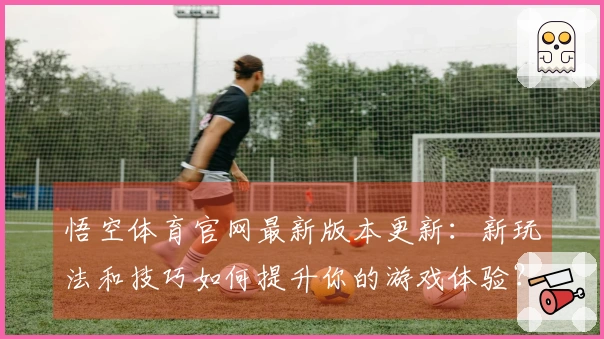 悟空体育官网最新版本更新：新玩法和技巧如何提升你的游戏体验？