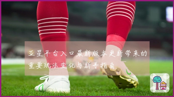 亚星平台入口最新版本更新带来的重要玩法变化与新手指南