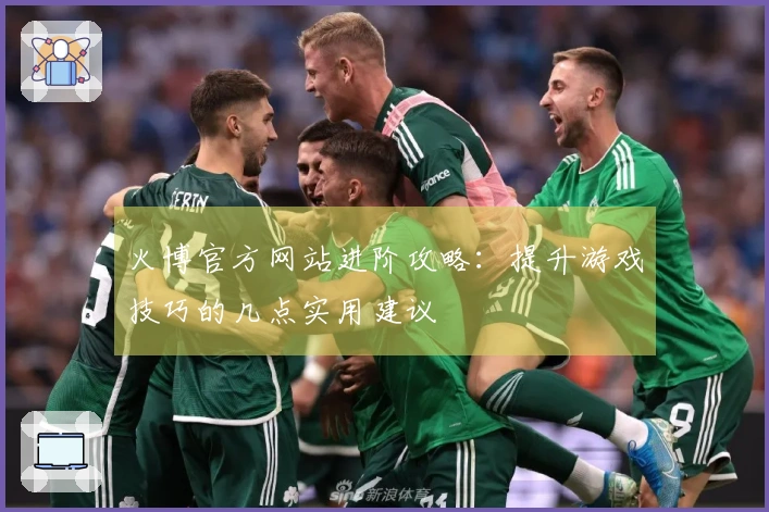 火博官方网站进阶攻略：提升游戏技巧的几点实用建议