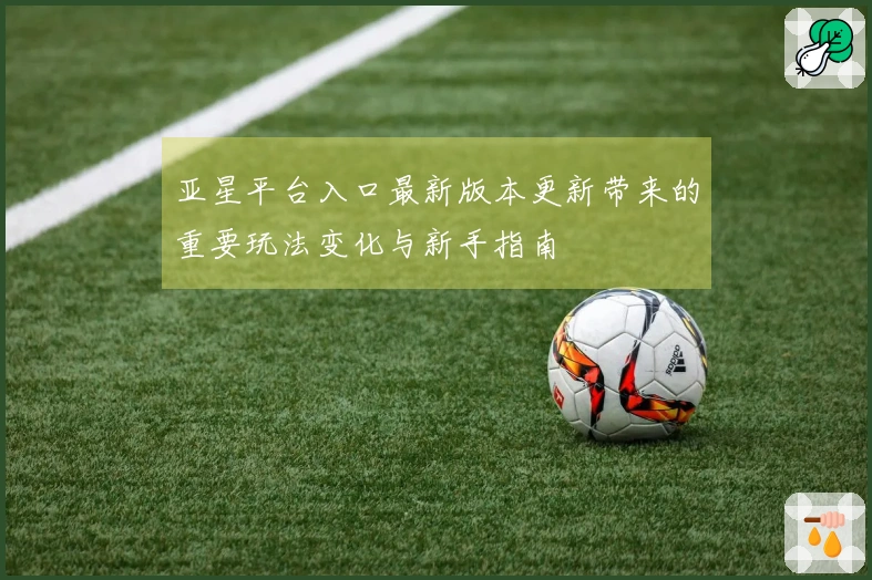亚星平台入口最新版本更新带来的重要玩法变化与新手指南