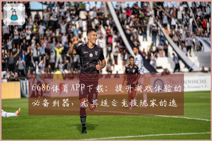 6686体育APP下载：提升游戏体验的必备利器，尤其适合竞技玩家的选择