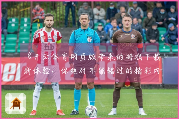 《开云体育网页版带来的游戏下载新体验，你绝对不能错过的精彩内容！》
