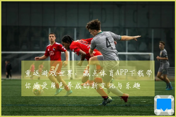 重返游戏世界，赢点体育APP下载带你感受角色养成的新变化与乐趣