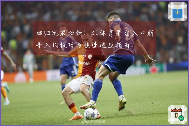 回归玩家必知：k1体育平台入口新手入门技巧与快速适应指南