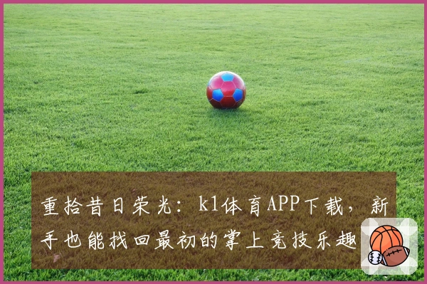 重拾昔日荣光：k1体育APP下载，新手也能找回最初的掌上竞技乐趣