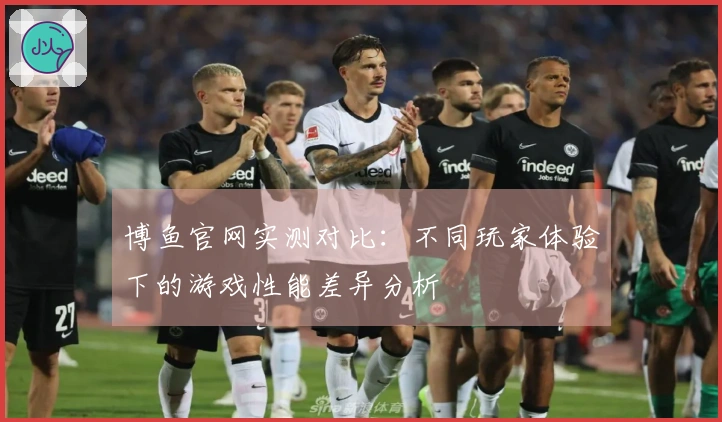 博鱼官网实测对比：不同玩家体验下的游戏性能差异分析