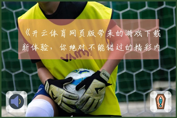 《开云体育网页版带来的游戏下载新体验，你绝对不能错过的精彩内容！》
