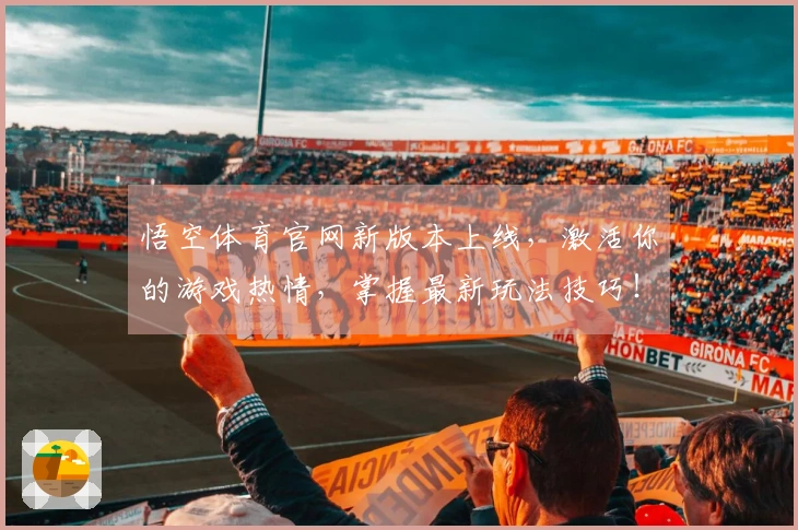 悟空体育官网新版本上线，激活你的游戏热情，掌握最新玩法技巧！