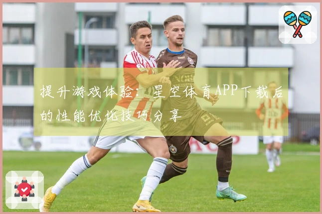提升游戏体验：星空体育APP下载后的性能优化技巧分享