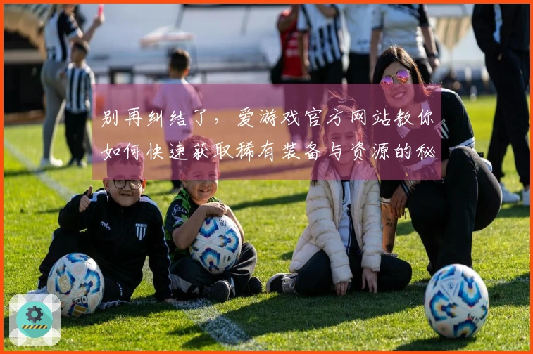 别再纠结了，爱游戏官方网站教你如何快速获取稀有装备与资源的秘诀！