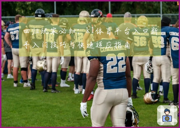 回归玩家必知：k1体育平台入口新手入门技巧与快速适应指南